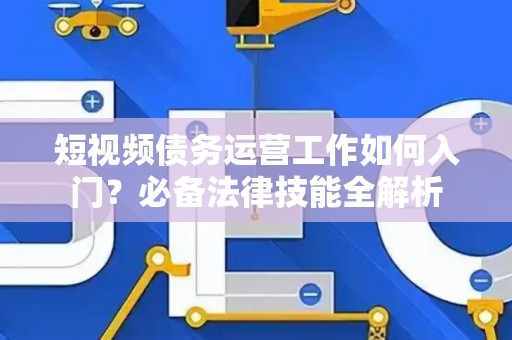短视频债务运营工作如何入门？必备法律技能全解析