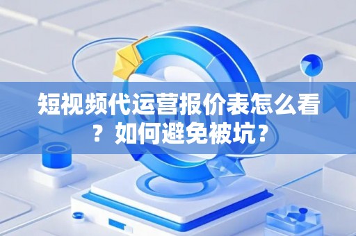 短视频代运营报价表怎么看？如何避免被坑？