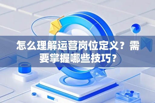怎么理解运营岗位定义？需要掌握哪些技巧？
